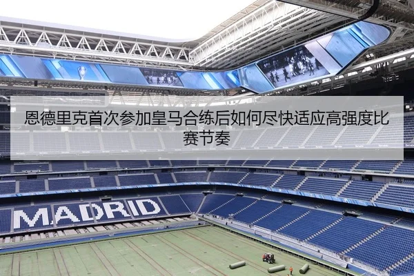 恩德里克首次参加皇马合练后如何尽快适应高强度比赛节奏