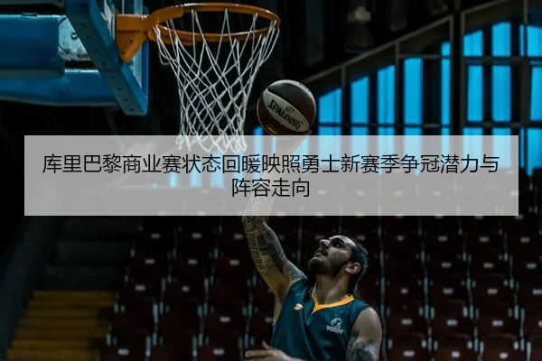 库里巴黎商业赛状态回暖映照勇士新赛季争冠潜力与阵容走向