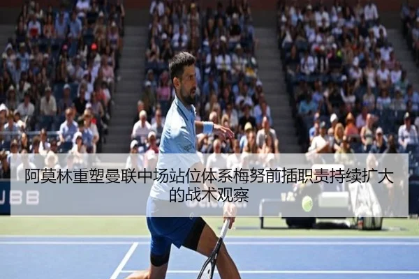 阿莫林重塑曼联中场站位体系梅努前插职责持续扩大的战术观察