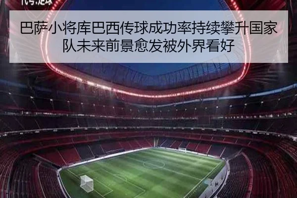 巴萨小将库巴西传球成功率持续攀升国家队未来前景愈发被外界看好
